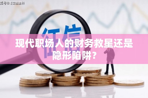 沈河现代职场人的财务救星还是隐形陷阱？