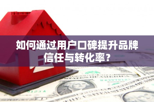 沈河如何通过用户口碑提升品牌信任与转化率？