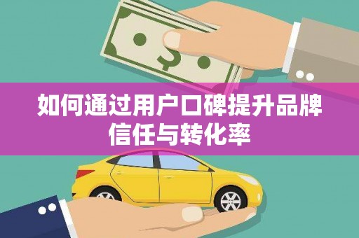沈河如何通过用户口碑提升品牌信任与转化率