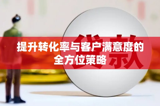 沈河提升转化率与客户满意度的全方位策略