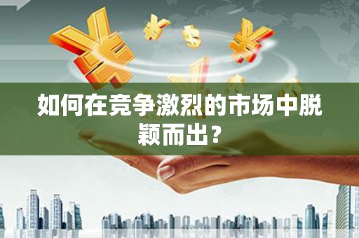 沈河如何在竞争激烈的市场中脱颖而出？