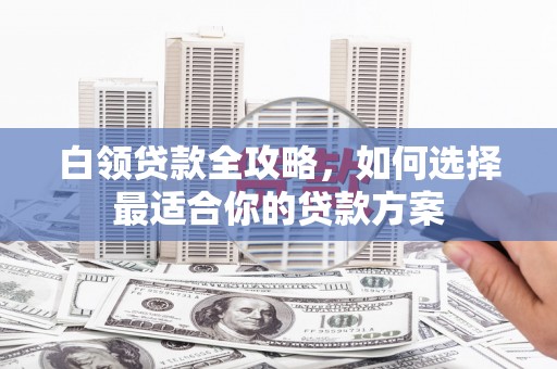 沈河白领贷款全攻略，如何选择最适合你的贷款方案
