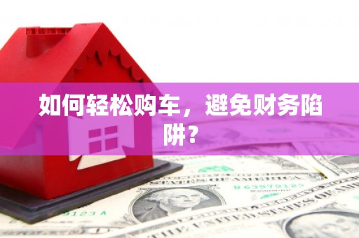 沈河如何轻松购车，避免财务陷阱？