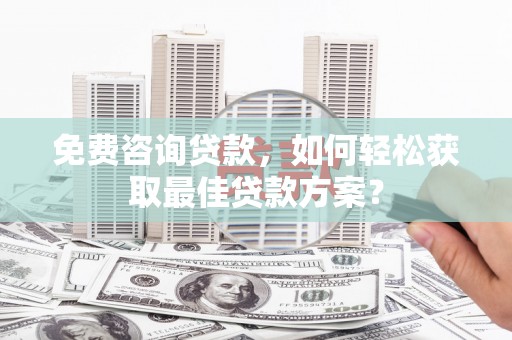 沈河免费咨询贷款，如何轻松获取最佳贷款方案？