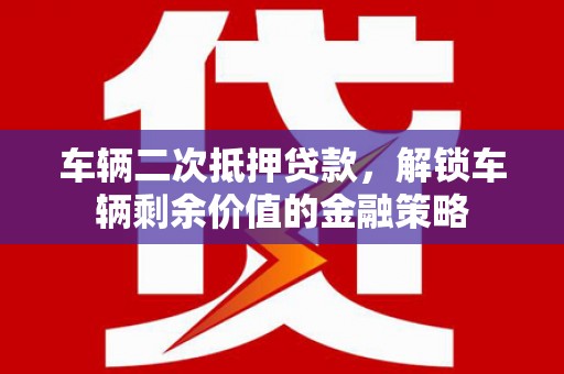 沈河车辆二次抵押贷款，解锁车辆剩余价值的金融策略