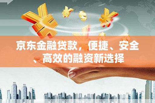 沈河京东金融贷款，便捷、安全、高效的融资新选择
