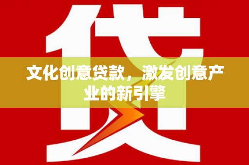 沈河文化创意贷款，激发创意产业的新引擎
